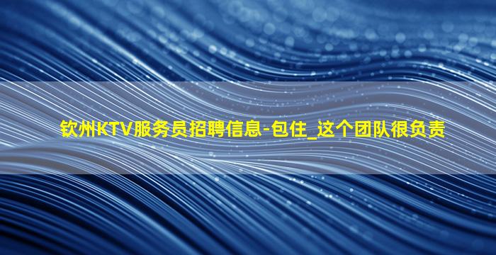 钦州KTV服务员招聘信息-包住_这个团队很负责